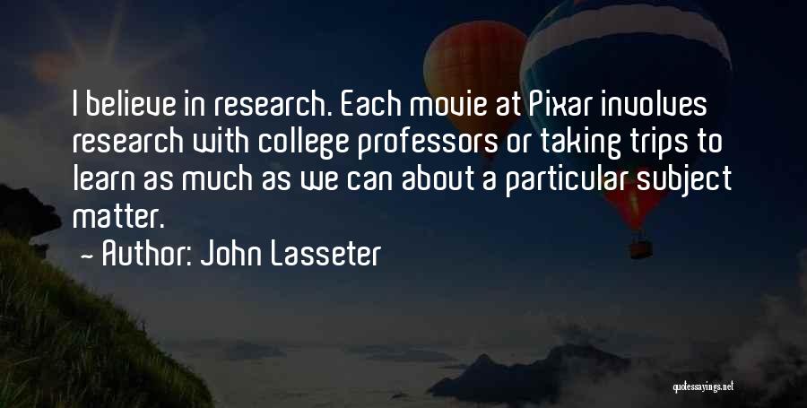 John Lasseter Quotes: I Believe In Research. Each Movie At Pixar Involves Research With College Professors Or Taking Trips To Learn As Much