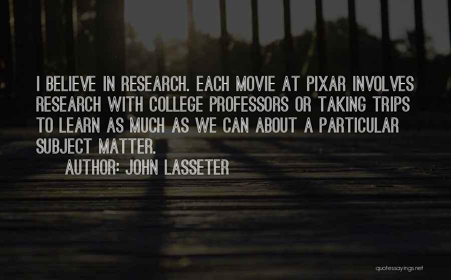 John Lasseter Quotes: I Believe In Research. Each Movie At Pixar Involves Research With College Professors Or Taking Trips To Learn As Much