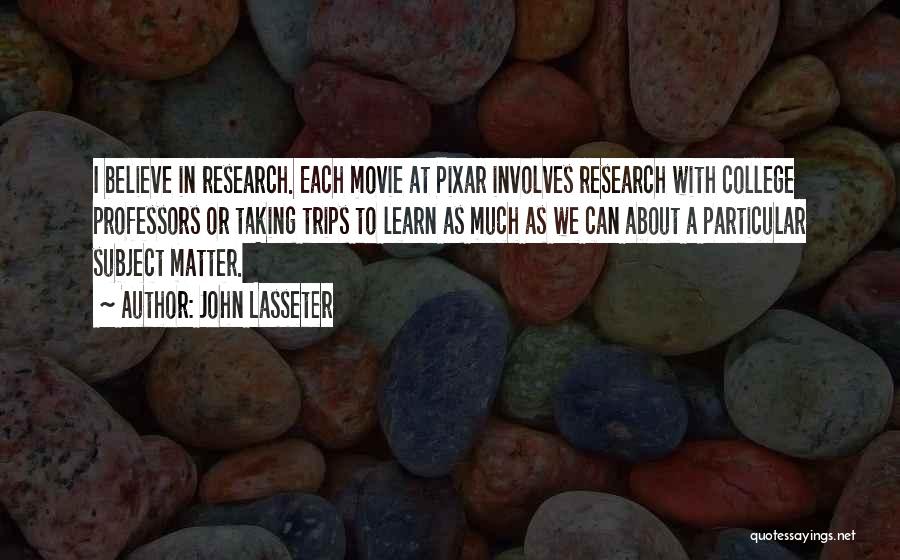 John Lasseter Quotes: I Believe In Research. Each Movie At Pixar Involves Research With College Professors Or Taking Trips To Learn As Much