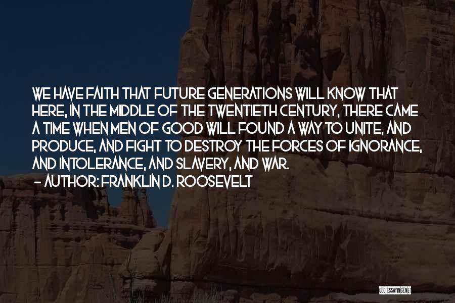 Franklin D. Roosevelt Quotes: We Have Faith That Future Generations Will Know That Here, In The Middle Of The Twentieth Century, There Came A