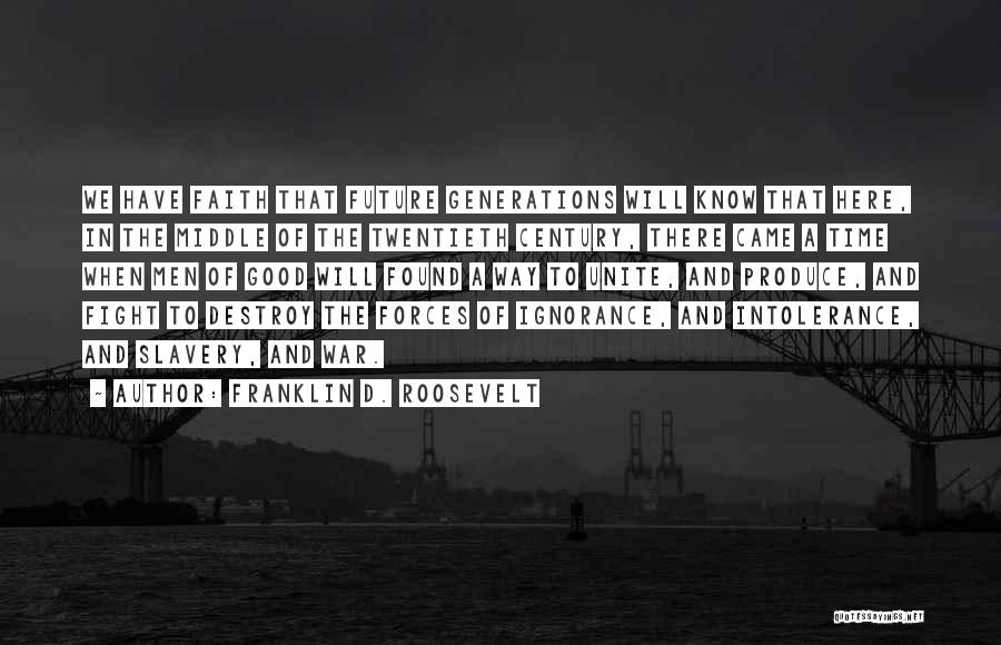 Franklin D. Roosevelt Quotes: We Have Faith That Future Generations Will Know That Here, In The Middle Of The Twentieth Century, There Came A