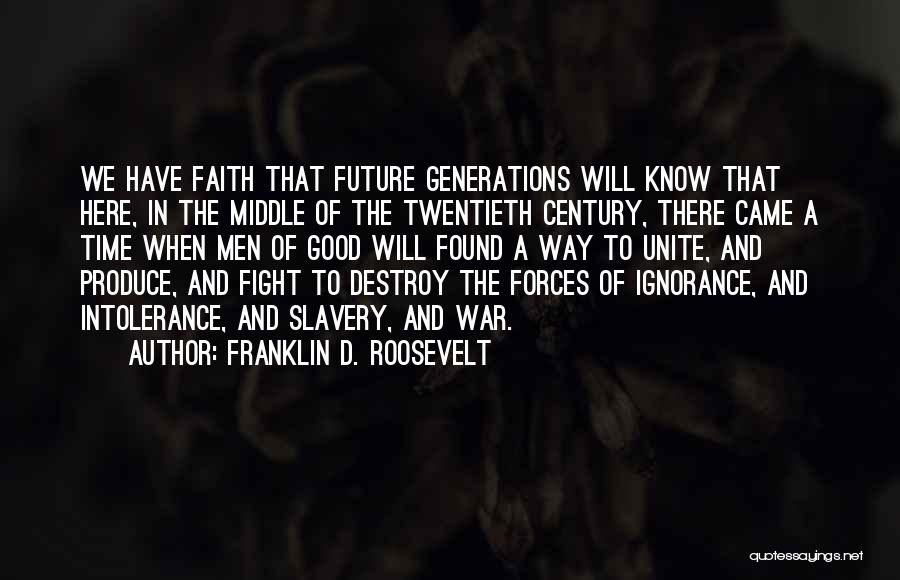 Franklin D. Roosevelt Quotes: We Have Faith That Future Generations Will Know That Here, In The Middle Of The Twentieth Century, There Came A