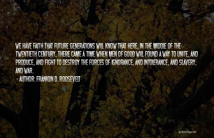 Franklin D. Roosevelt Quotes: We Have Faith That Future Generations Will Know That Here, In The Middle Of The Twentieth Century, There Came A