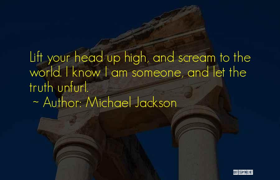 Michael Jackson Quotes: Lift Your Head Up High, And Scream To The World. I Know I Am Someone, And Let The Truth Unfurl.