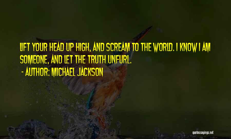 Michael Jackson Quotes: Lift Your Head Up High, And Scream To The World. I Know I Am Someone, And Let The Truth Unfurl.