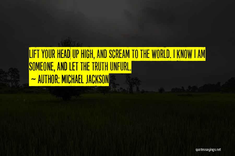 Michael Jackson Quotes: Lift Your Head Up High, And Scream To The World. I Know I Am Someone, And Let The Truth Unfurl.