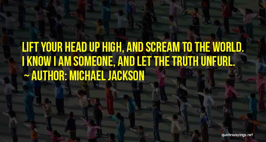 Michael Jackson Quotes: Lift Your Head Up High, And Scream To The World. I Know I Am Someone, And Let The Truth Unfurl.