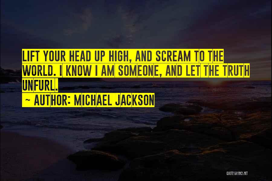 Michael Jackson Quotes: Lift Your Head Up High, And Scream To The World. I Know I Am Someone, And Let The Truth Unfurl.