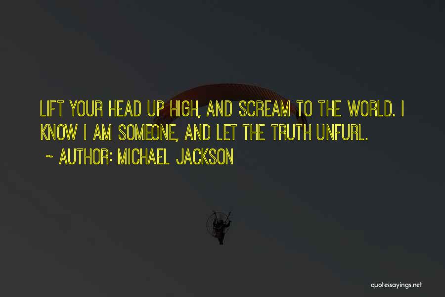 Michael Jackson Quotes: Lift Your Head Up High, And Scream To The World. I Know I Am Someone, And Let The Truth Unfurl.