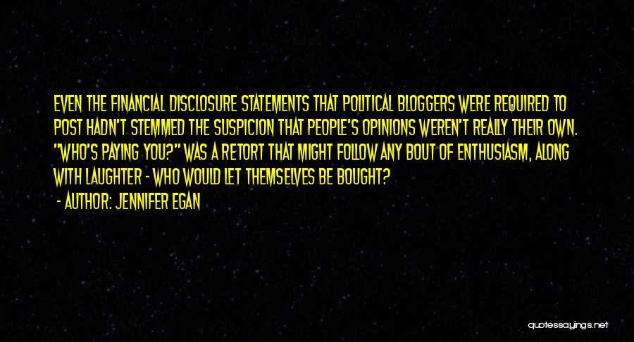 Jennifer Egan Quotes: Even The Financial Disclosure Statements That Political Bloggers Were Required To Post Hadn't Stemmed The Suspicion That People's Opinions Weren't