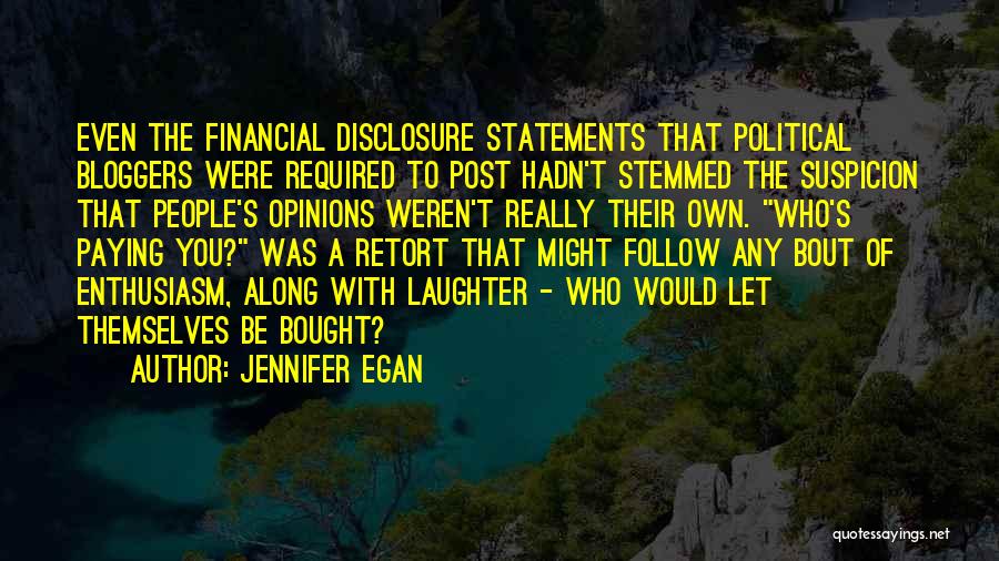 Jennifer Egan Quotes: Even The Financial Disclosure Statements That Political Bloggers Were Required To Post Hadn't Stemmed The Suspicion That People's Opinions Weren't