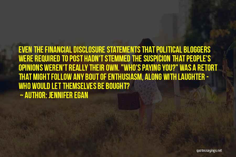 Jennifer Egan Quotes: Even The Financial Disclosure Statements That Political Bloggers Were Required To Post Hadn't Stemmed The Suspicion That People's Opinions Weren't