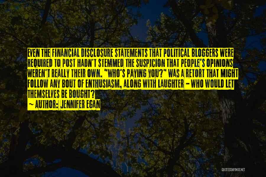 Jennifer Egan Quotes: Even The Financial Disclosure Statements That Political Bloggers Were Required To Post Hadn't Stemmed The Suspicion That People's Opinions Weren't