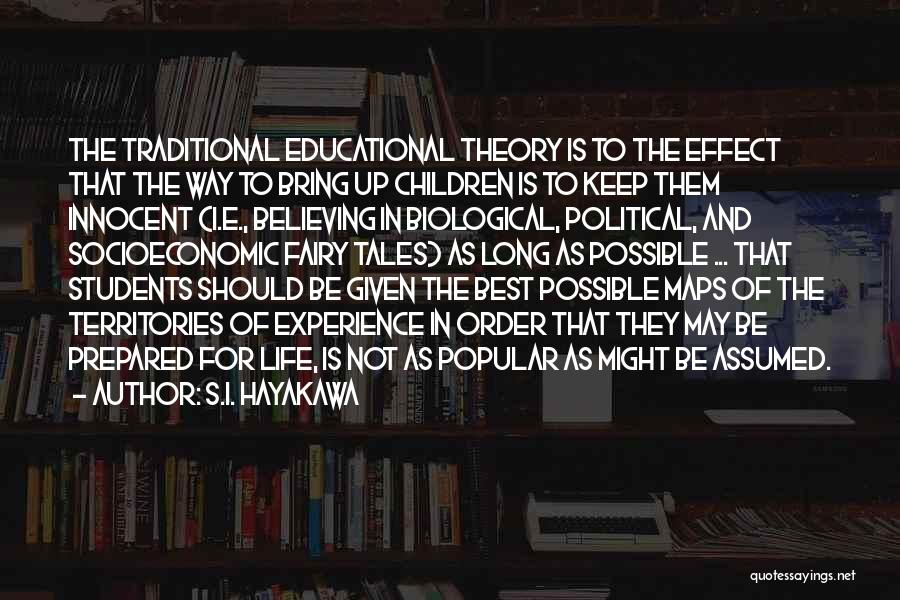 S.I. Hayakawa Quotes: The Traditional Educational Theory Is To The Effect That The Way To Bring Up Children Is To Keep Them Innocent