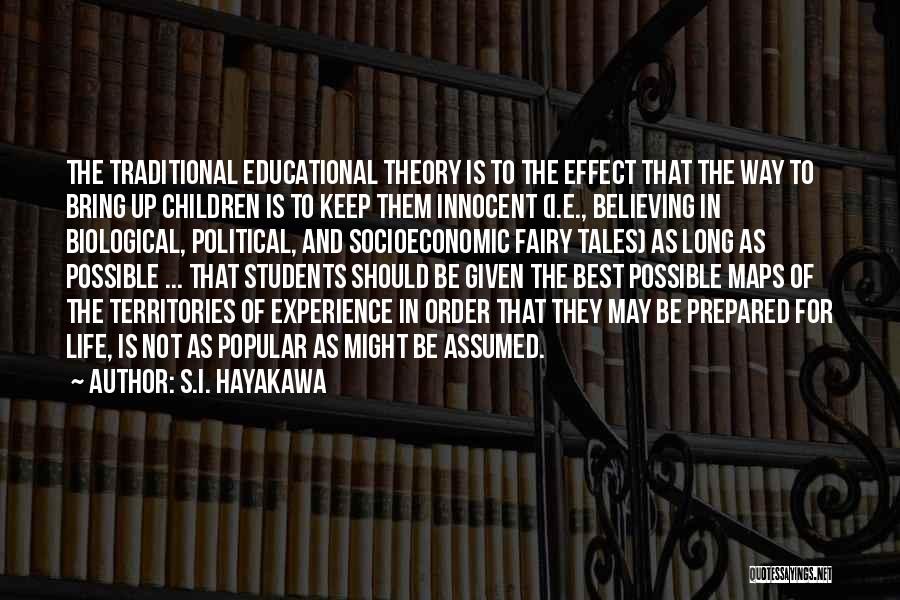 S.I. Hayakawa Quotes: The Traditional Educational Theory Is To The Effect That The Way To Bring Up Children Is To Keep Them Innocent