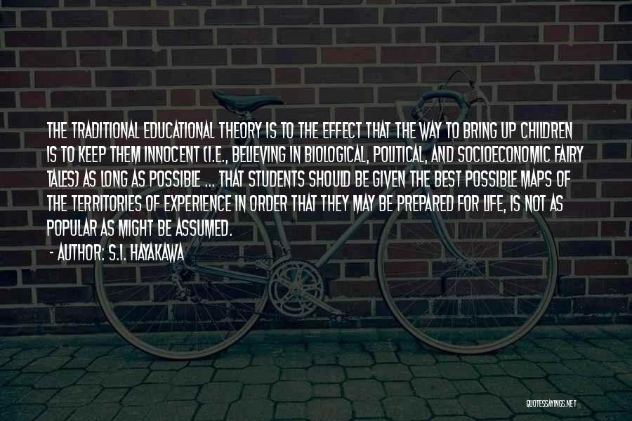 S.I. Hayakawa Quotes: The Traditional Educational Theory Is To The Effect That The Way To Bring Up Children Is To Keep Them Innocent