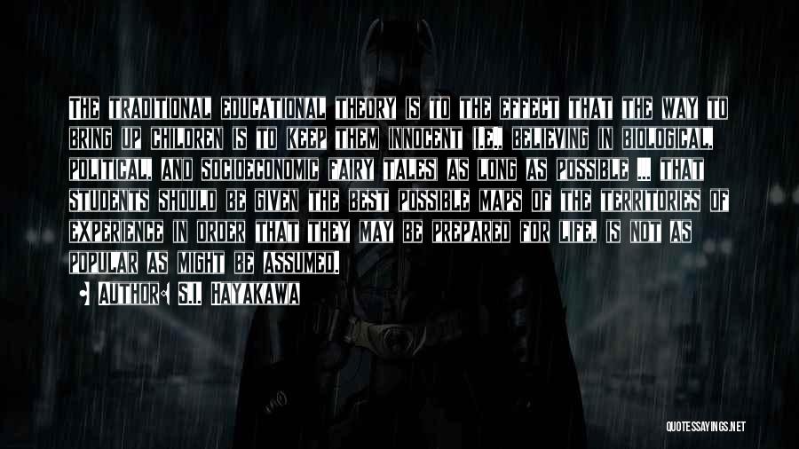 S.I. Hayakawa Quotes: The Traditional Educational Theory Is To The Effect That The Way To Bring Up Children Is To Keep Them Innocent