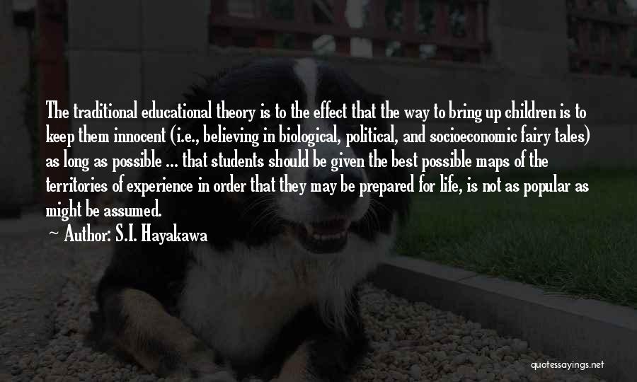 S.I. Hayakawa Quotes: The Traditional Educational Theory Is To The Effect That The Way To Bring Up Children Is To Keep Them Innocent