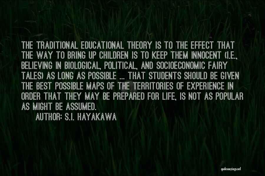 S.I. Hayakawa Quotes: The Traditional Educational Theory Is To The Effect That The Way To Bring Up Children Is To Keep Them Innocent