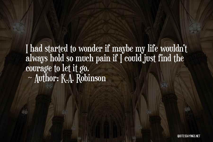 K.A. Robinson Quotes: I Had Started To Wonder If Maybe My Life Wouldn't Always Hold So Much Pain If I Could Just Find