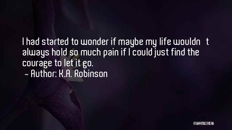 K.A. Robinson Quotes: I Had Started To Wonder If Maybe My Life Wouldn't Always Hold So Much Pain If I Could Just Find