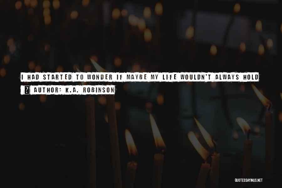 K.A. Robinson Quotes: I Had Started To Wonder If Maybe My Life Wouldn't Always Hold So Much Pain If I Could Just Find