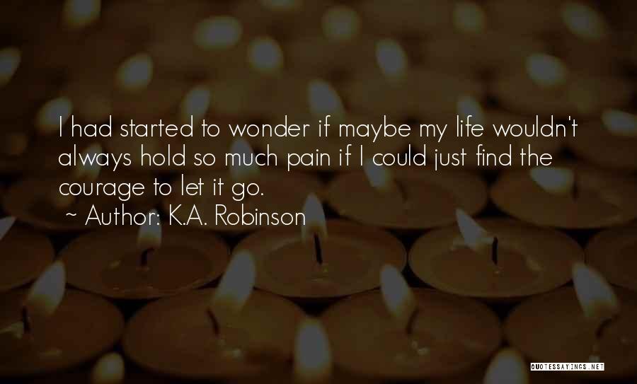 K.A. Robinson Quotes: I Had Started To Wonder If Maybe My Life Wouldn't Always Hold So Much Pain If I Could Just Find