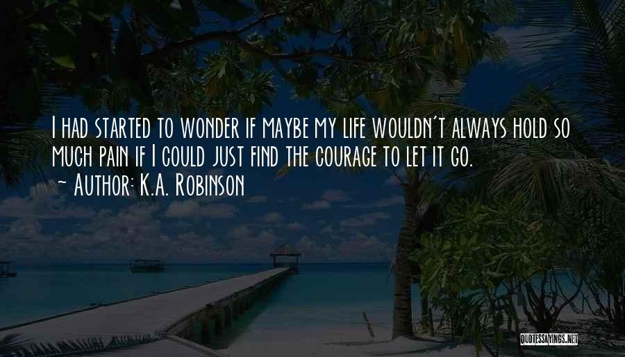 K.A. Robinson Quotes: I Had Started To Wonder If Maybe My Life Wouldn't Always Hold So Much Pain If I Could Just Find