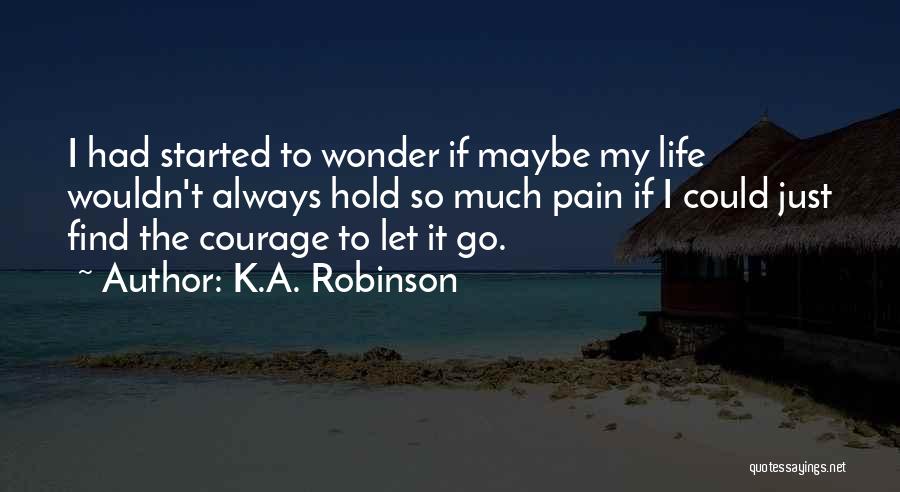 K.A. Robinson Quotes: I Had Started To Wonder If Maybe My Life Wouldn't Always Hold So Much Pain If I Could Just Find