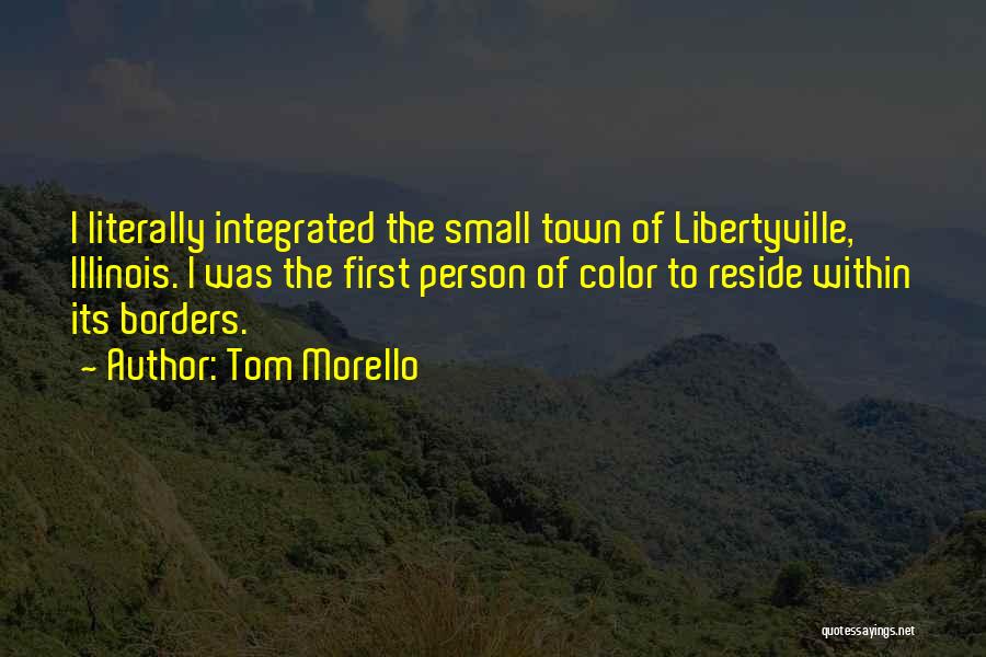 Tom Morello Quotes: I Literally Integrated The Small Town Of Libertyville, Illinois. I Was The First Person Of Color To Reside Within Its