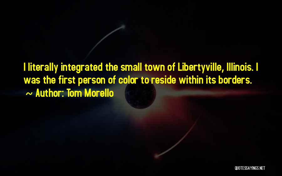 Tom Morello Quotes: I Literally Integrated The Small Town Of Libertyville, Illinois. I Was The First Person Of Color To Reside Within Its