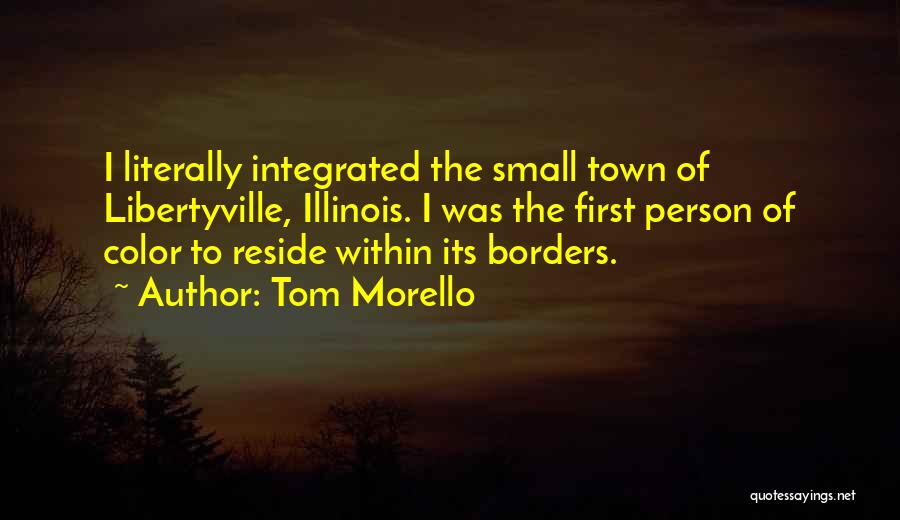 Tom Morello Quotes: I Literally Integrated The Small Town Of Libertyville, Illinois. I Was The First Person Of Color To Reside Within Its