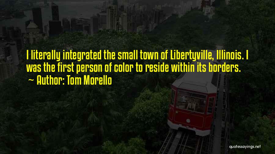 Tom Morello Quotes: I Literally Integrated The Small Town Of Libertyville, Illinois. I Was The First Person Of Color To Reside Within Its
