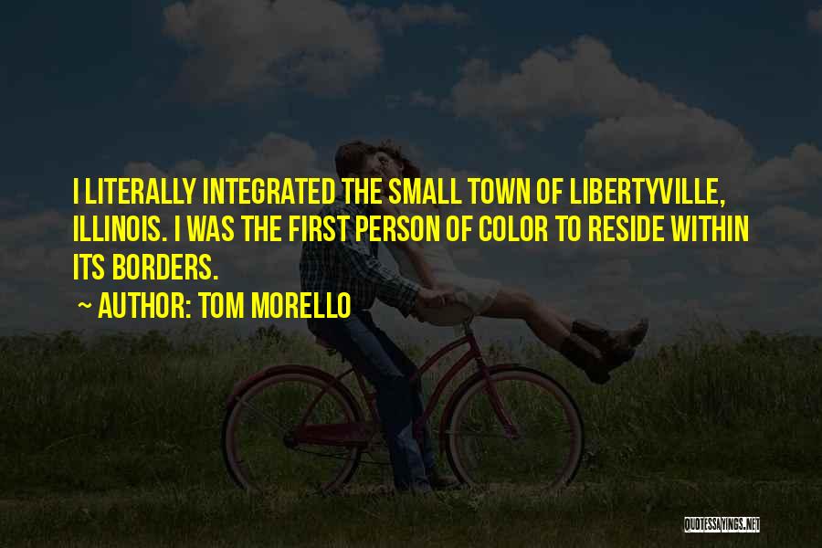 Tom Morello Quotes: I Literally Integrated The Small Town Of Libertyville, Illinois. I Was The First Person Of Color To Reside Within Its