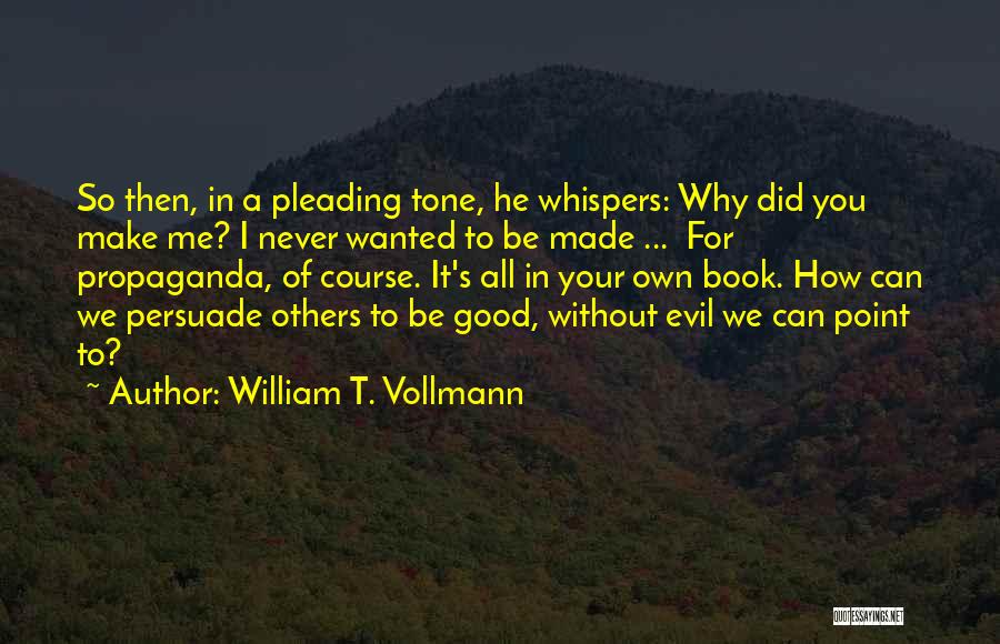 William T. Vollmann Quotes: So Then, In A Pleading Tone, He Whispers: Why Did You Make Me? I Never Wanted To Be Made ...