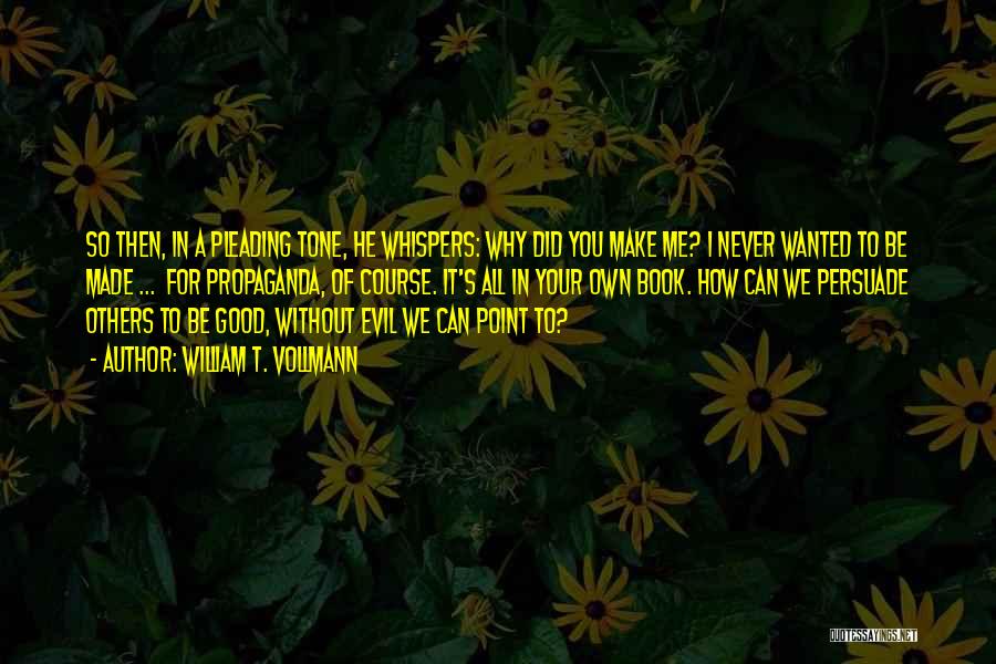 William T. Vollmann Quotes: So Then, In A Pleading Tone, He Whispers: Why Did You Make Me? I Never Wanted To Be Made ...