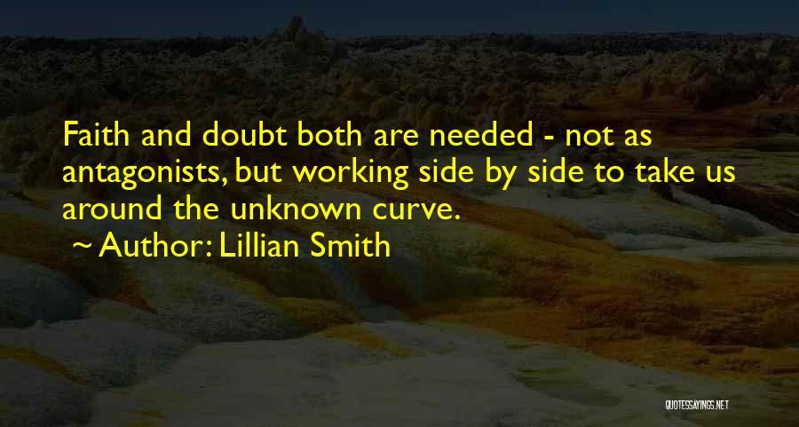 Lillian Smith Quotes: Faith And Doubt Both Are Needed - Not As Antagonists, But Working Side By Side To Take Us Around The