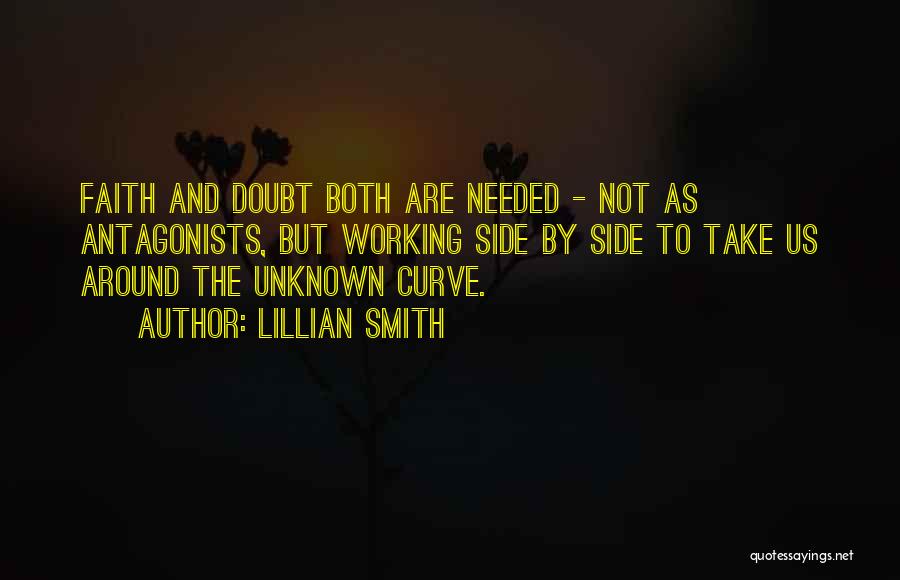 Lillian Smith Quotes: Faith And Doubt Both Are Needed - Not As Antagonists, But Working Side By Side To Take Us Around The