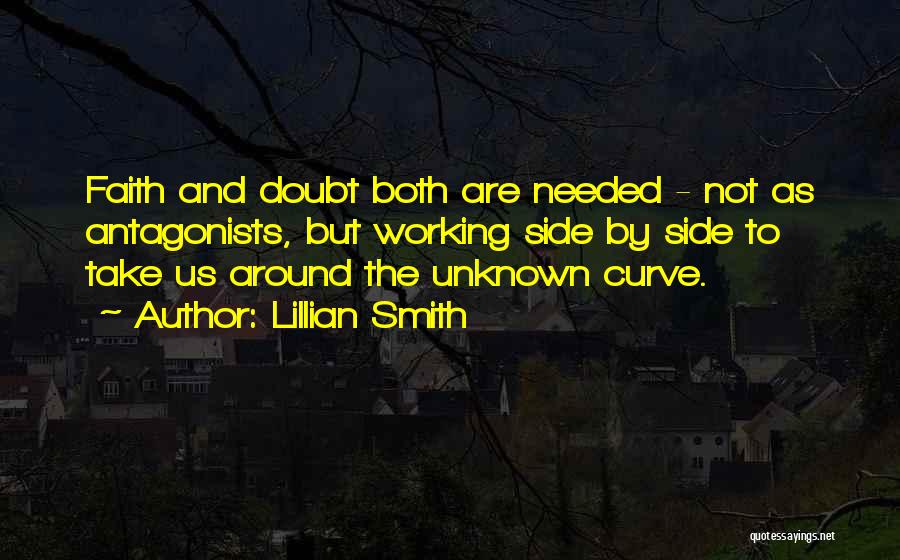 Lillian Smith Quotes: Faith And Doubt Both Are Needed - Not As Antagonists, But Working Side By Side To Take Us Around The