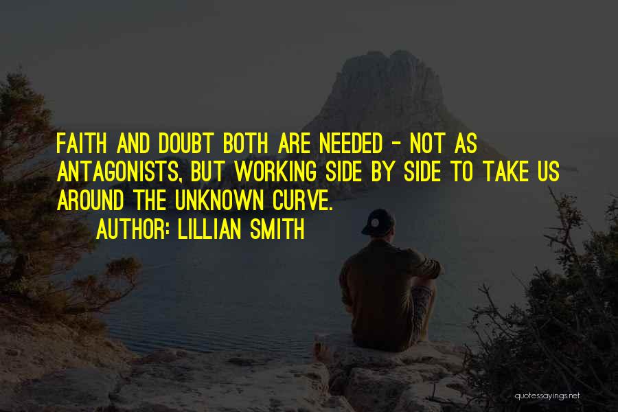 Lillian Smith Quotes: Faith And Doubt Both Are Needed - Not As Antagonists, But Working Side By Side To Take Us Around The