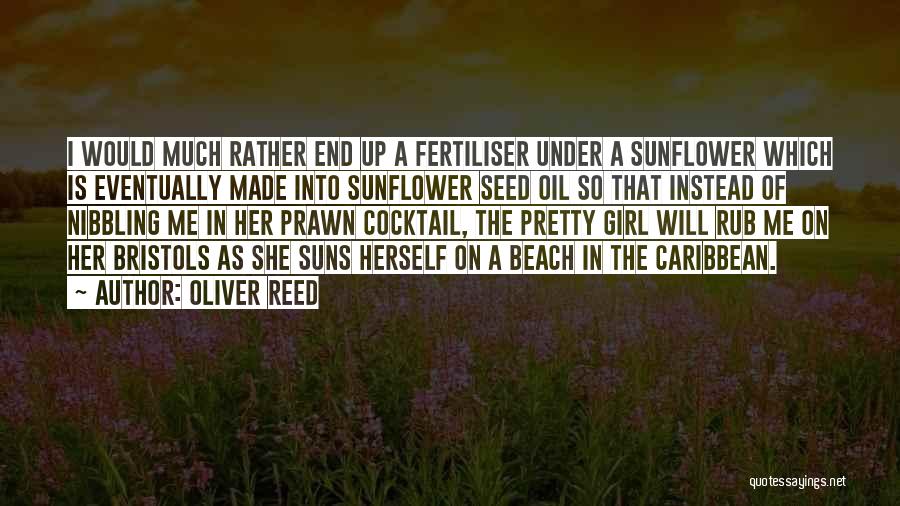 Oliver Reed Quotes: I Would Much Rather End Up A Fertiliser Under A Sunflower Which Is Eventually Made Into Sunflower Seed Oil So