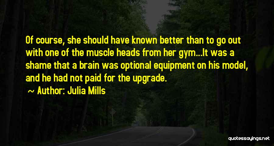 Julia Mills Quotes: Of Course, She Should Have Known Better Than To Go Out With One Of The Muscle Heads From Her Gym...it