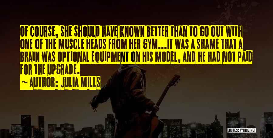 Julia Mills Quotes: Of Course, She Should Have Known Better Than To Go Out With One Of The Muscle Heads From Her Gym...it