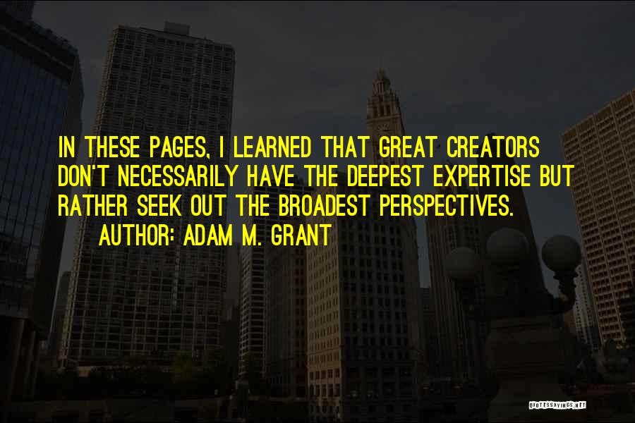 Adam M. Grant Quotes: In These Pages, I Learned That Great Creators Don't Necessarily Have The Deepest Expertise But Rather Seek Out The Broadest