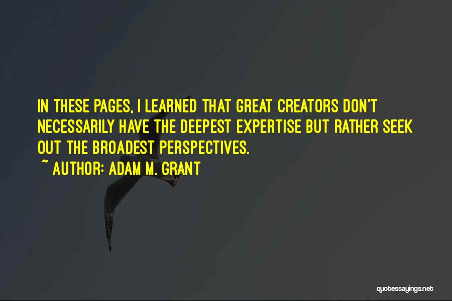 Adam M. Grant Quotes: In These Pages, I Learned That Great Creators Don't Necessarily Have The Deepest Expertise But Rather Seek Out The Broadest