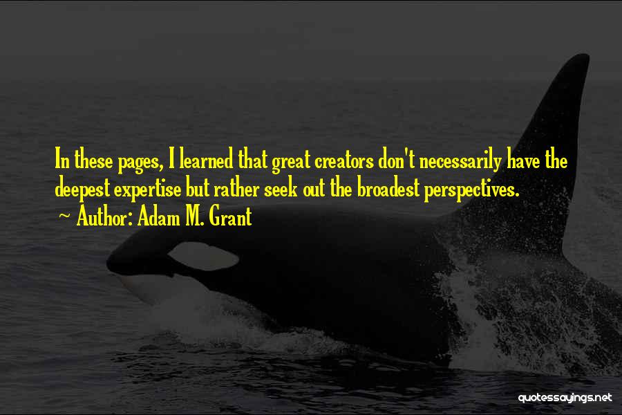 Adam M. Grant Quotes: In These Pages, I Learned That Great Creators Don't Necessarily Have The Deepest Expertise But Rather Seek Out The Broadest
