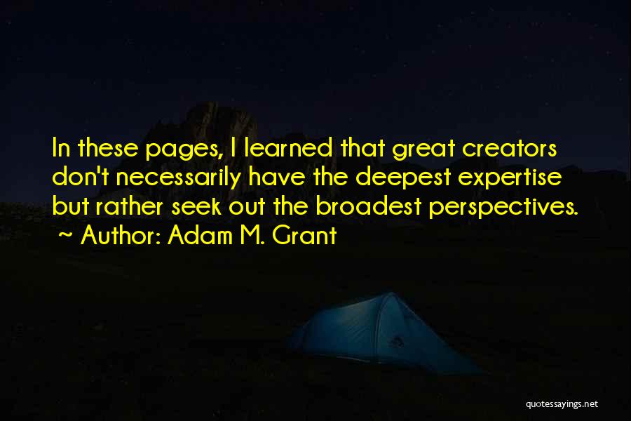 Adam M. Grant Quotes: In These Pages, I Learned That Great Creators Don't Necessarily Have The Deepest Expertise But Rather Seek Out The Broadest