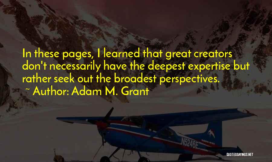 Adam M. Grant Quotes: In These Pages, I Learned That Great Creators Don't Necessarily Have The Deepest Expertise But Rather Seek Out The Broadest