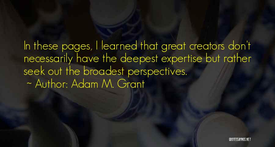 Adam M. Grant Quotes: In These Pages, I Learned That Great Creators Don't Necessarily Have The Deepest Expertise But Rather Seek Out The Broadest
