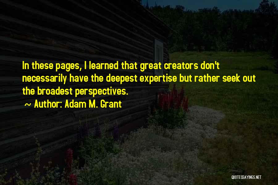 Adam M. Grant Quotes: In These Pages, I Learned That Great Creators Don't Necessarily Have The Deepest Expertise But Rather Seek Out The Broadest